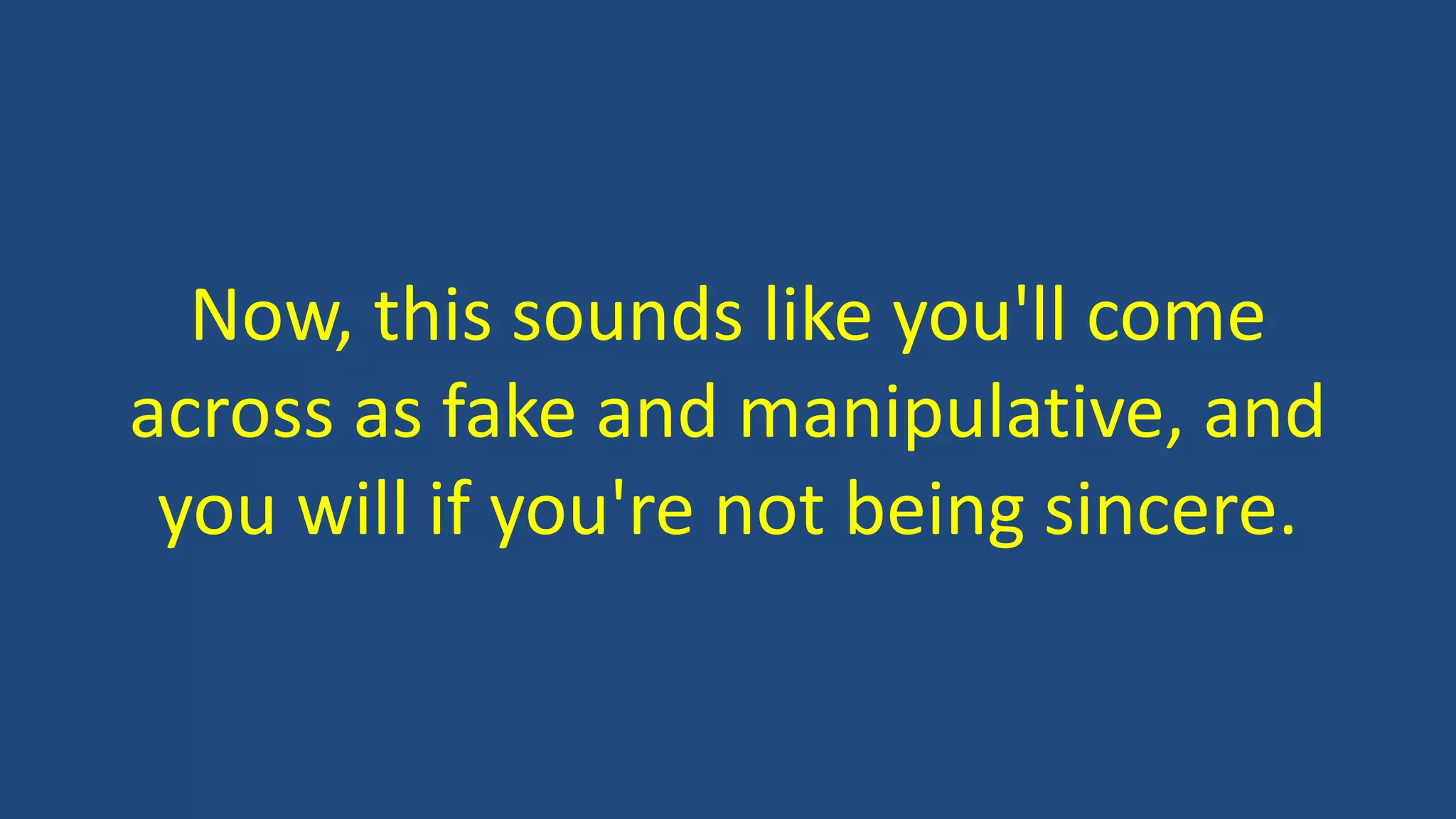 Now, this sounds like you'll come
across as fake and manipulative, and
you will if you're not being sincere.
 