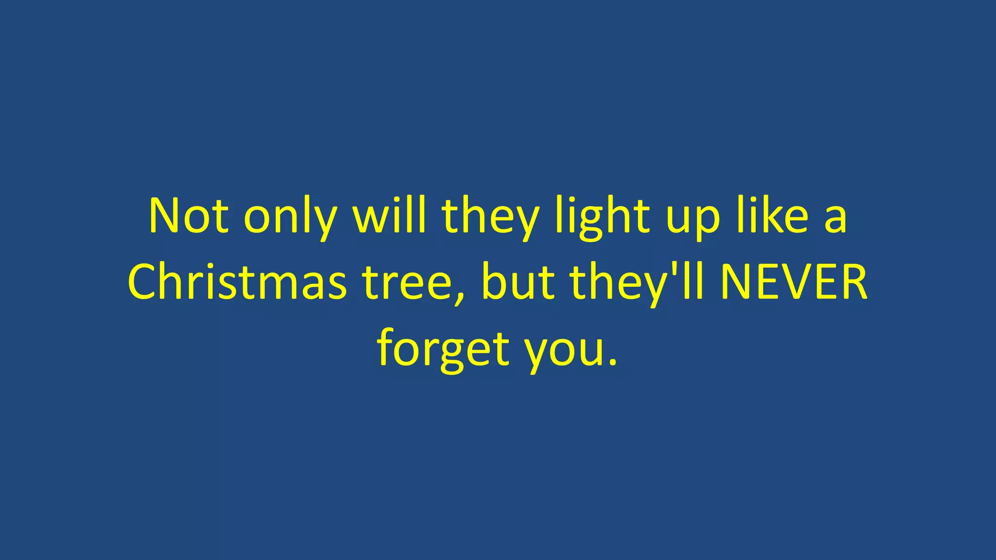 Not only will they light up like a
Christmas tree, but they'll NEVER
forget you.
 