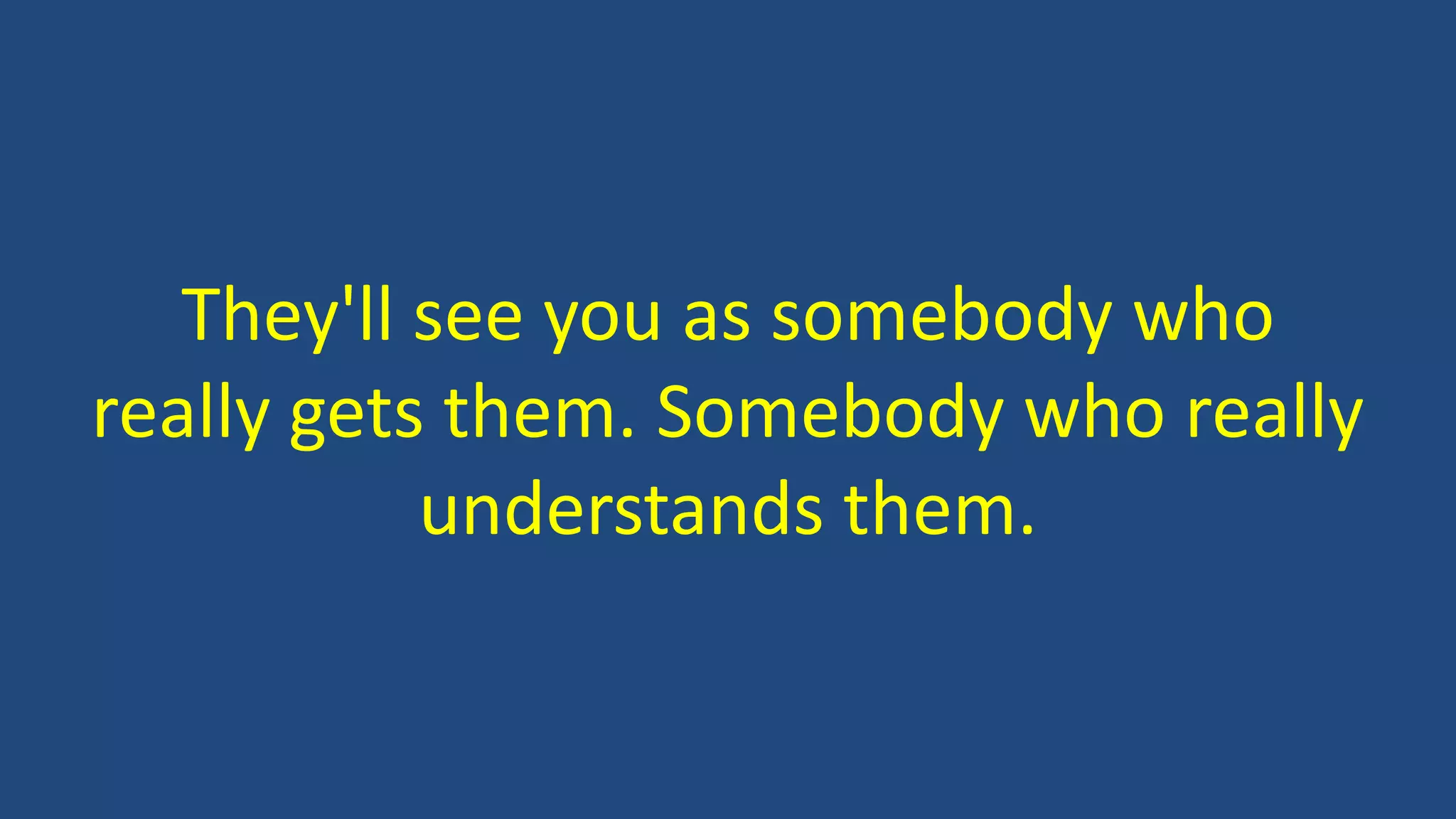 They'll see you as somebody who
really gets them. Somebody who really
understands them.
 