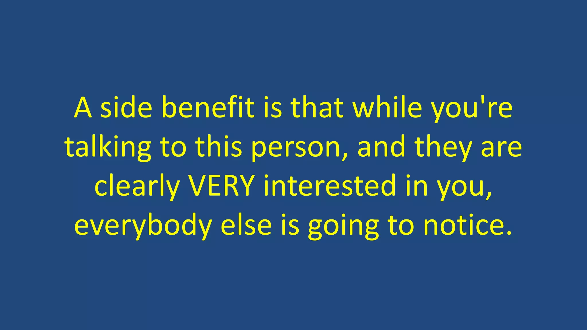 A side benefit is that while you're
talking to this person, and they are
clearly VERY interested in you,
everybody else is going to notice.
 