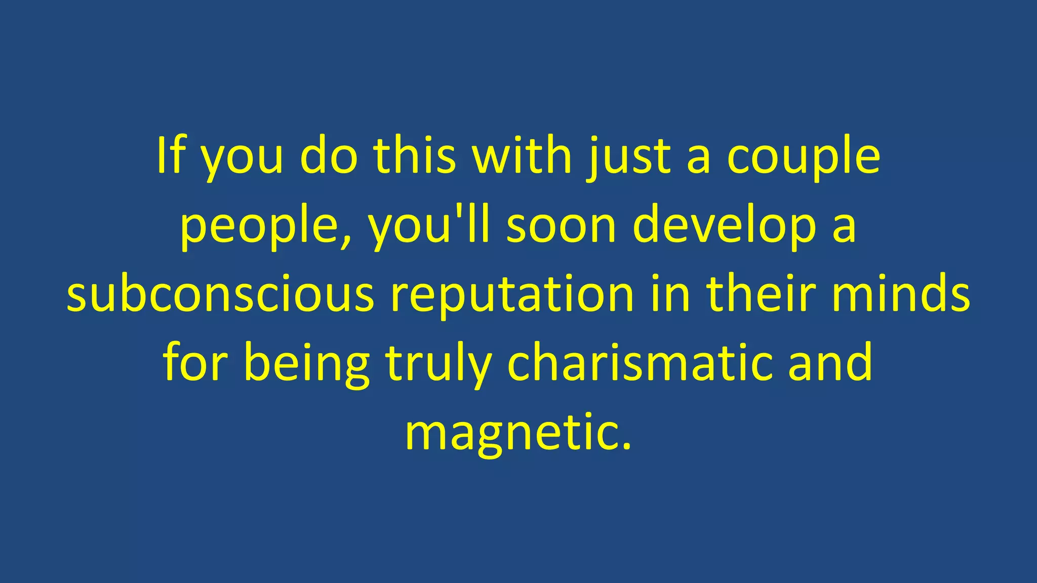 If you do this with just a couple
people, you'll soon develop a
subconscious reputation in their minds
for being truly charismatic and
magnetic.
 