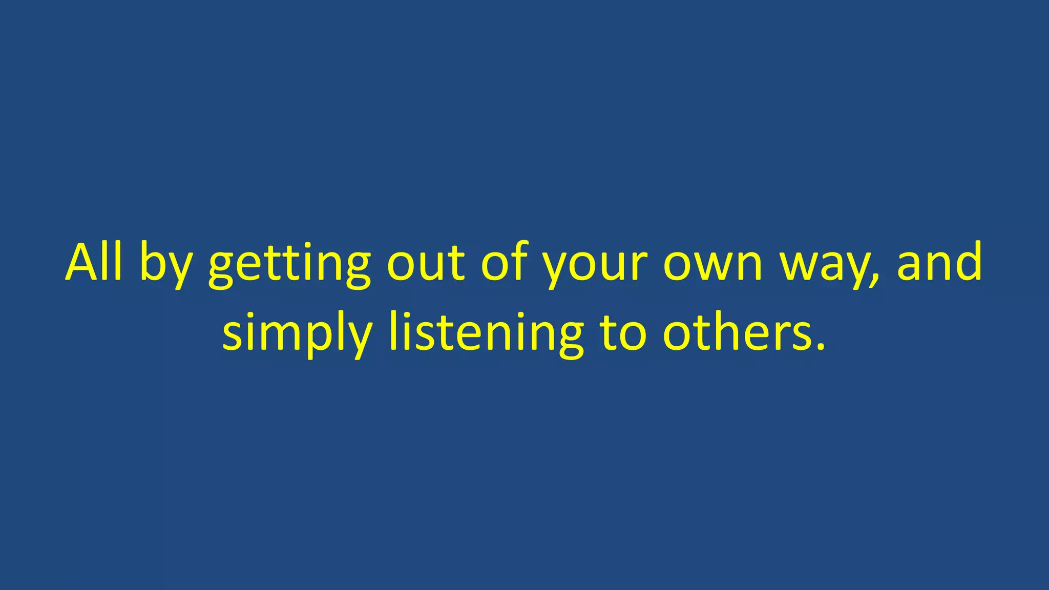 All by getting out of your own way, and
simply listening to others.
 