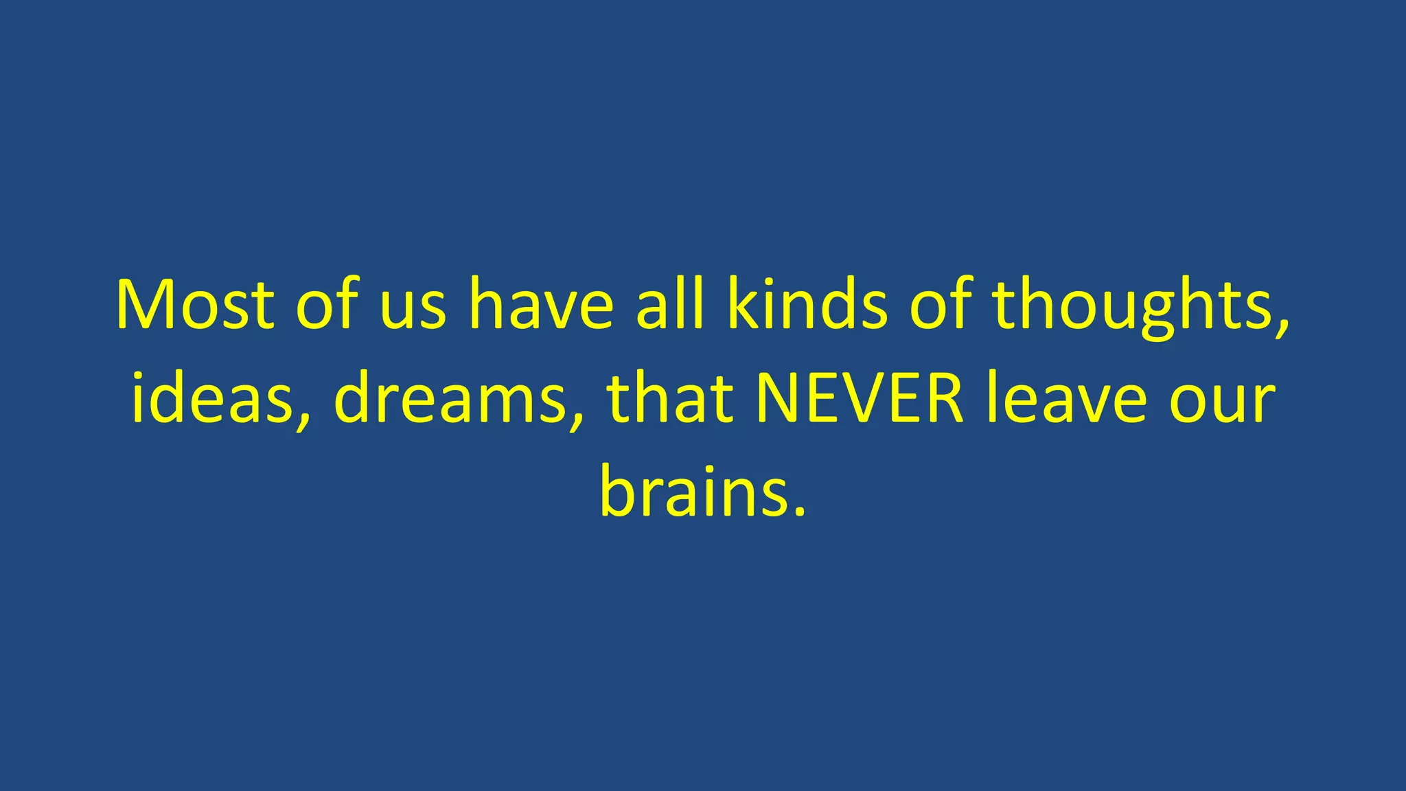 Most of us have all kinds of thoughts,
ideas, dreams, that NEVER leave our
brains.
 