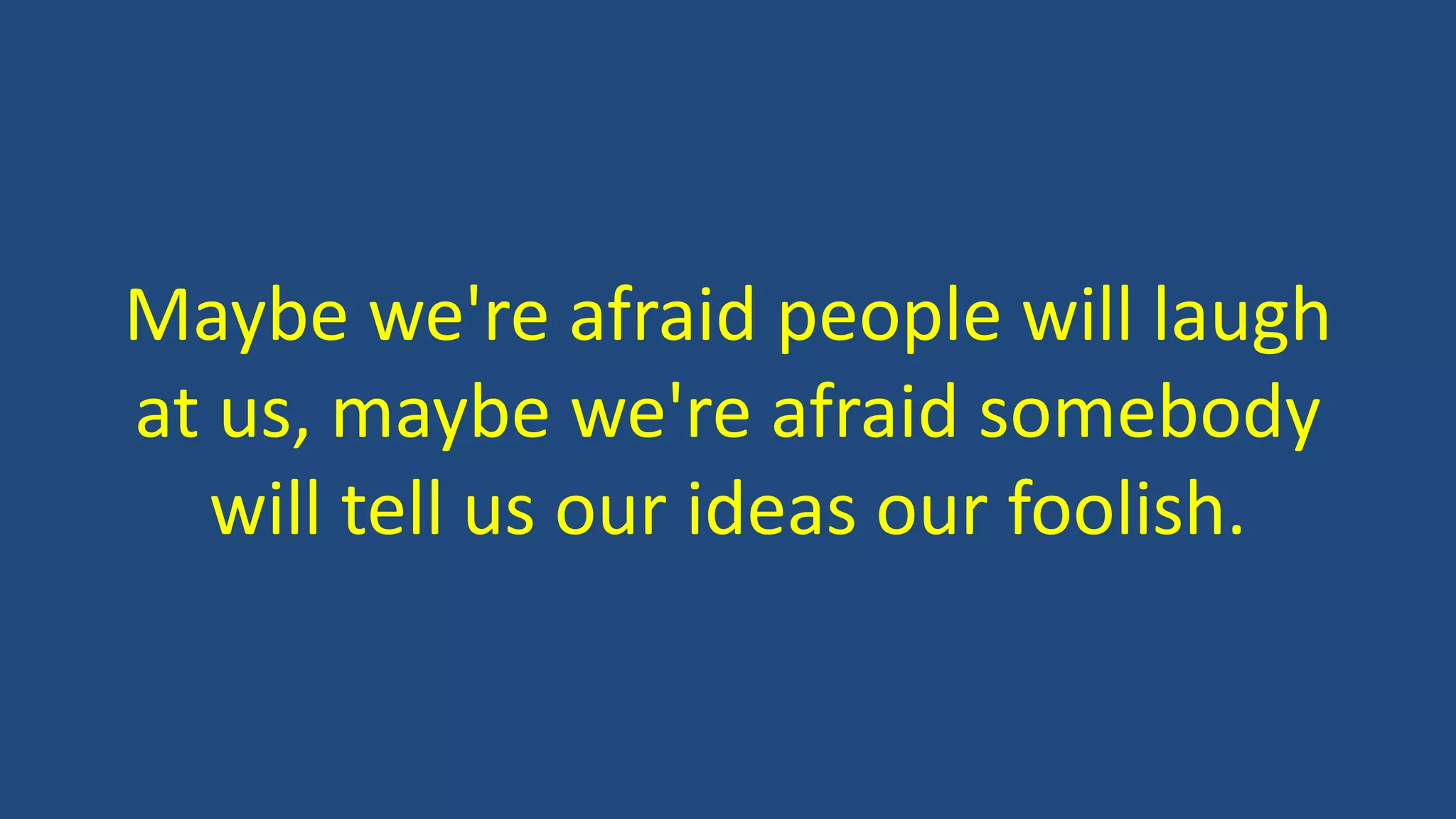 Maybe we're afraid people will laugh
at us, maybe we're afraid somebody
will tell us our ideas our foolish.
 