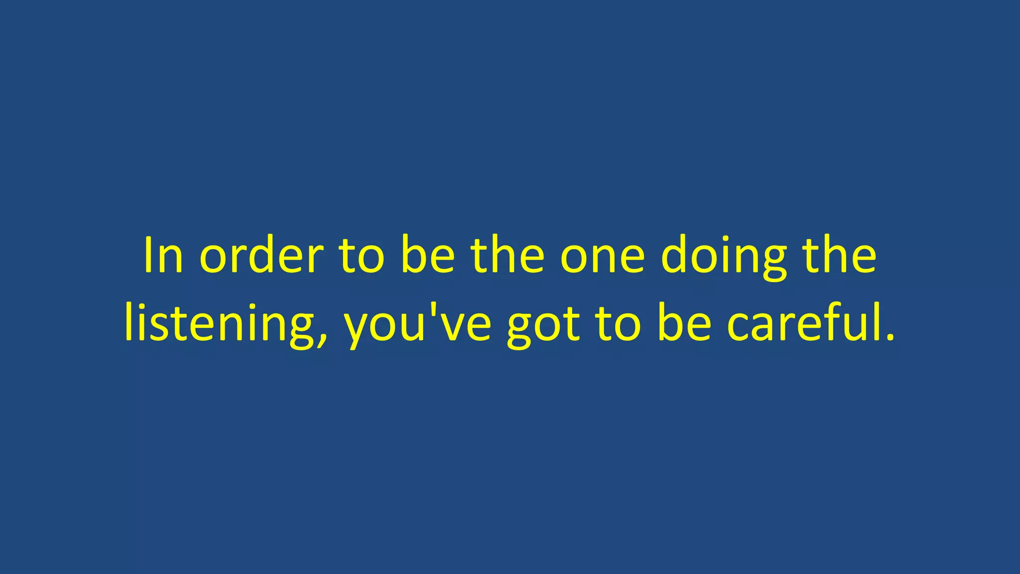 In order to be the one doing the
listening, you've got to be careful.
 