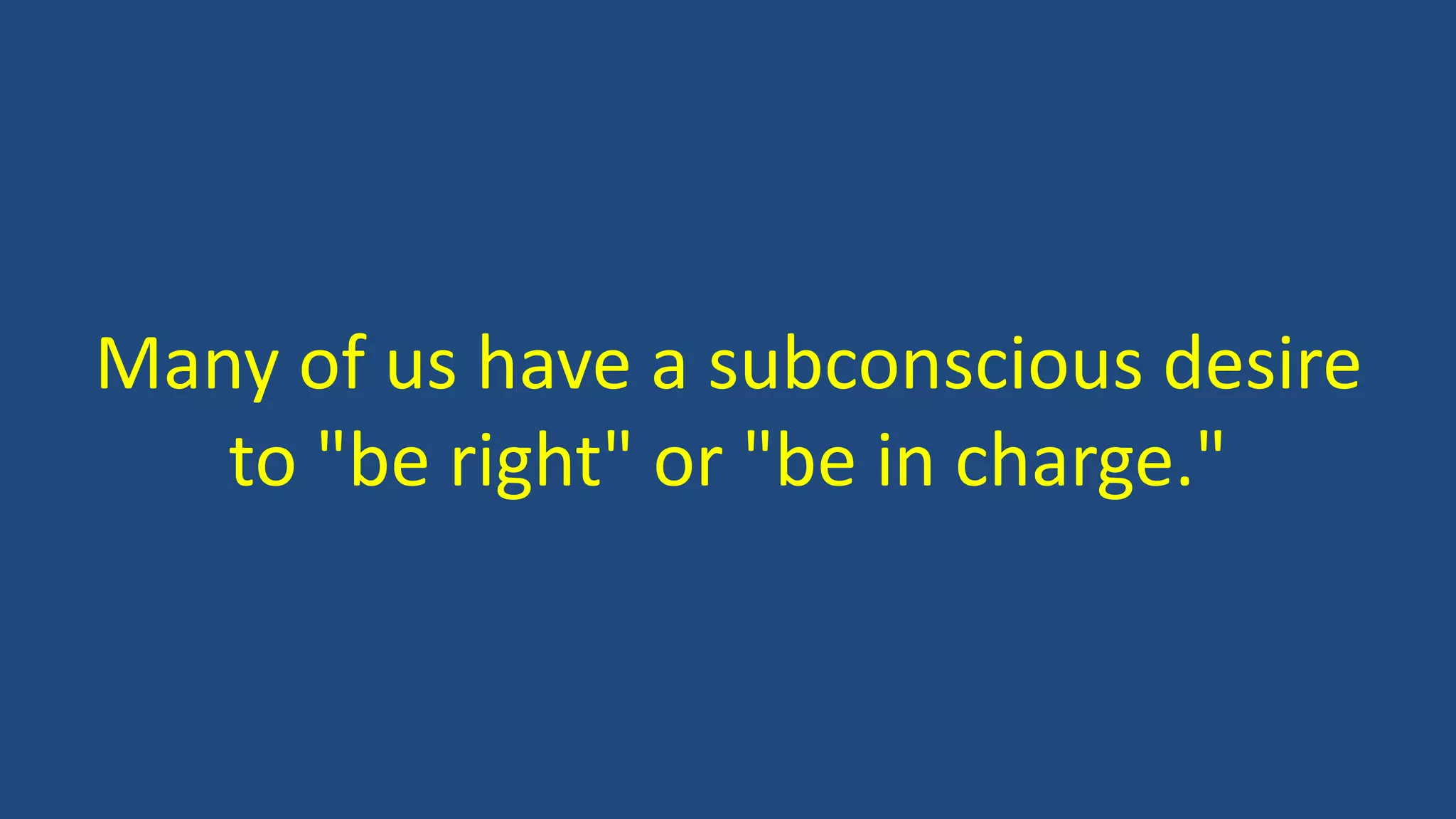 Many of us have a subconscious desire
to "be right" or "be in charge."
 