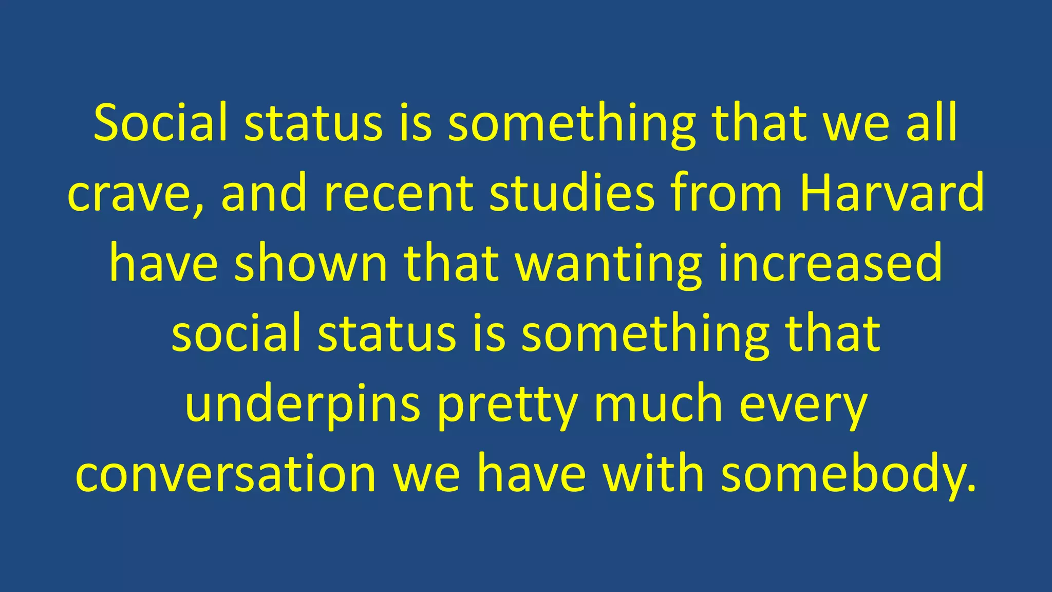 Social status is something that we all
crave, and recent studies from Harvard
have shown that wanting increased
social status is something that
underpins pretty much every
conversation we have with somebody.
 