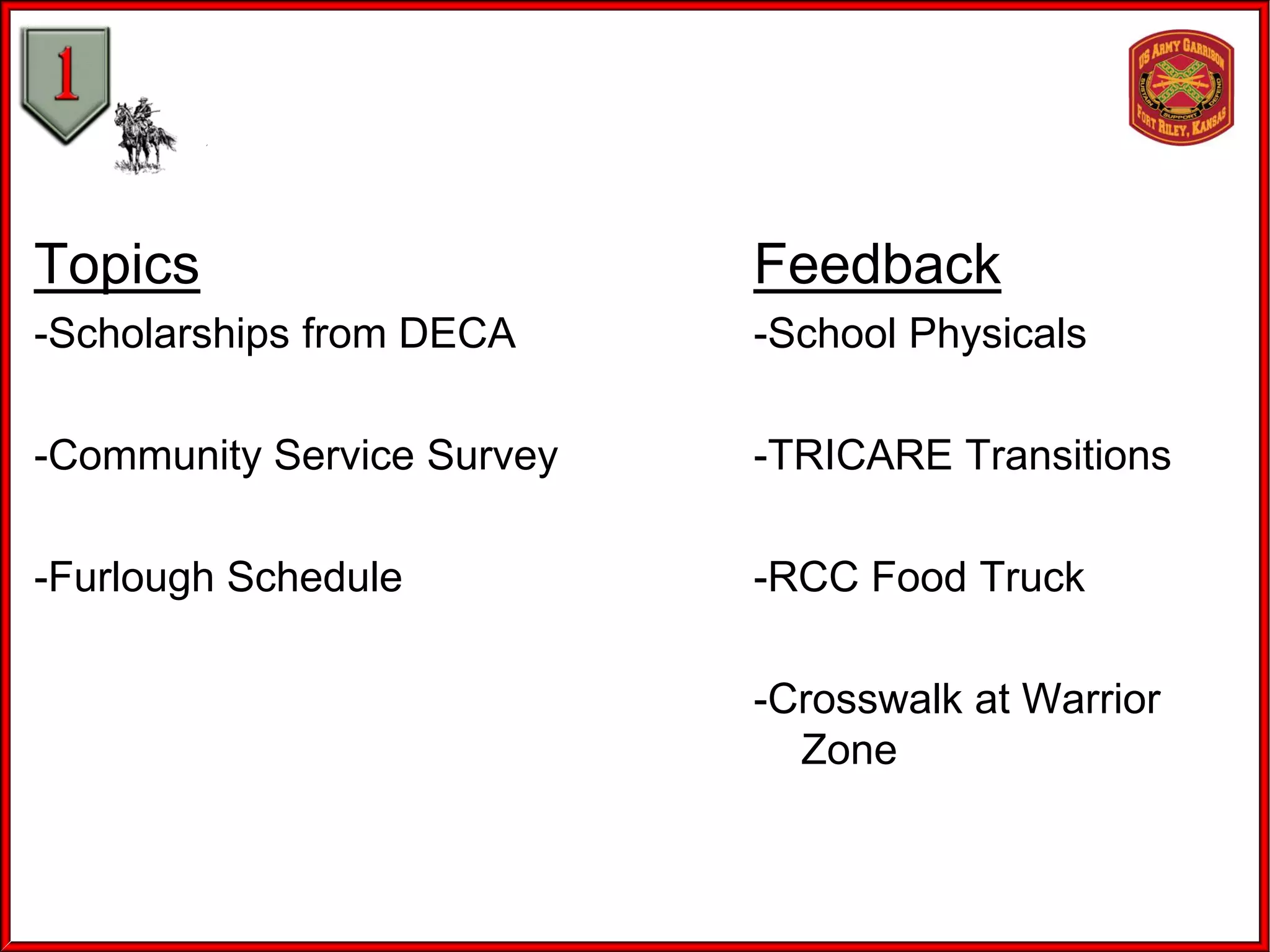Topics
-Scholarships from DECA
-Community Service Survey
-Furlough Schedule
Feedback
-School Physicals
-TRICARE Transitions
-RCC Food Truck
-Crosswalk at Warrior
Zone
 