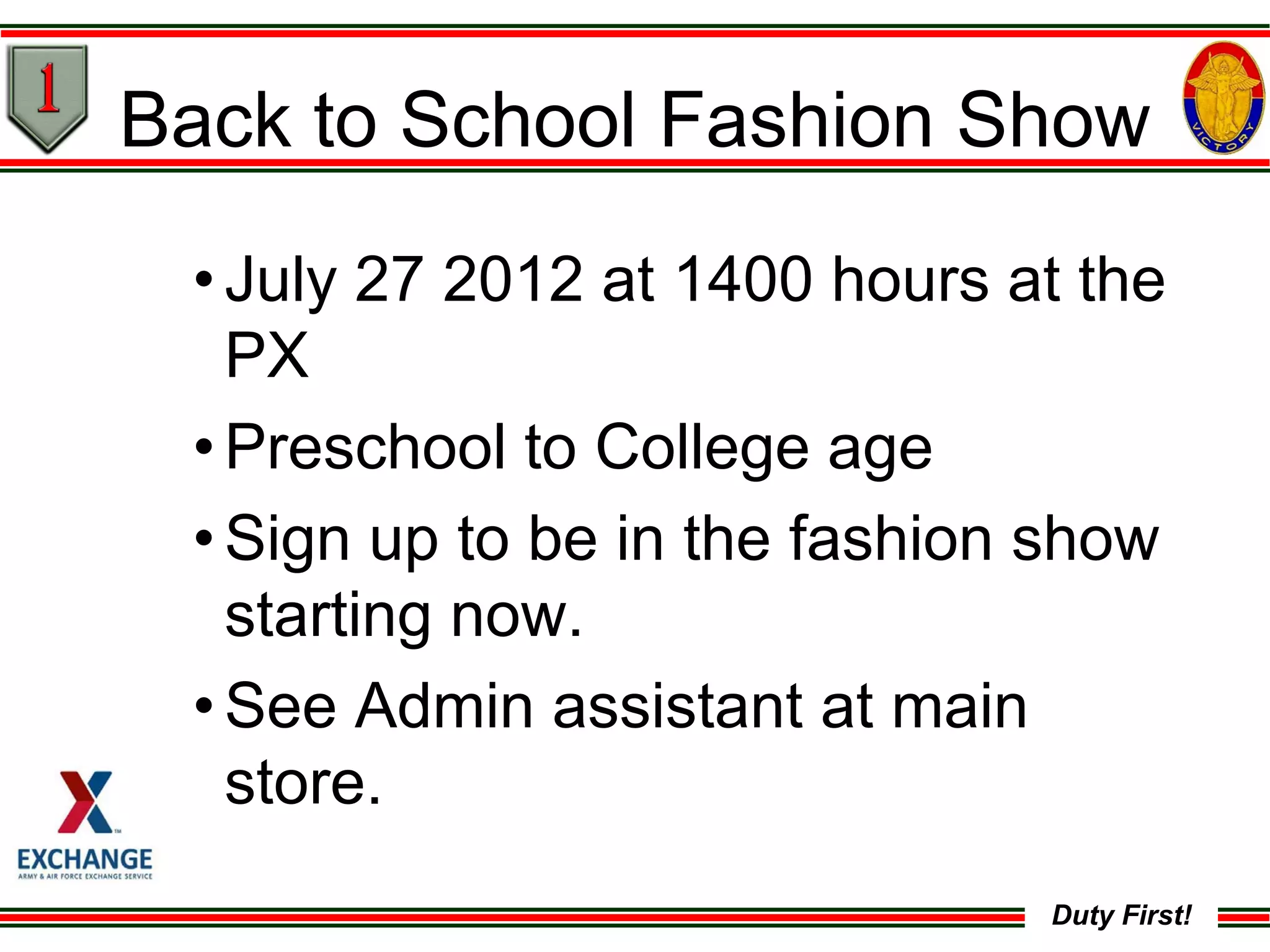 Duty First!
•July 27 2012 at 1400 hours at the
PX
•Preschool to College age
•Sign up to be in the fashion show
starting now.
•See Admin assistant at main
store.
Back to School Fashion Show
 