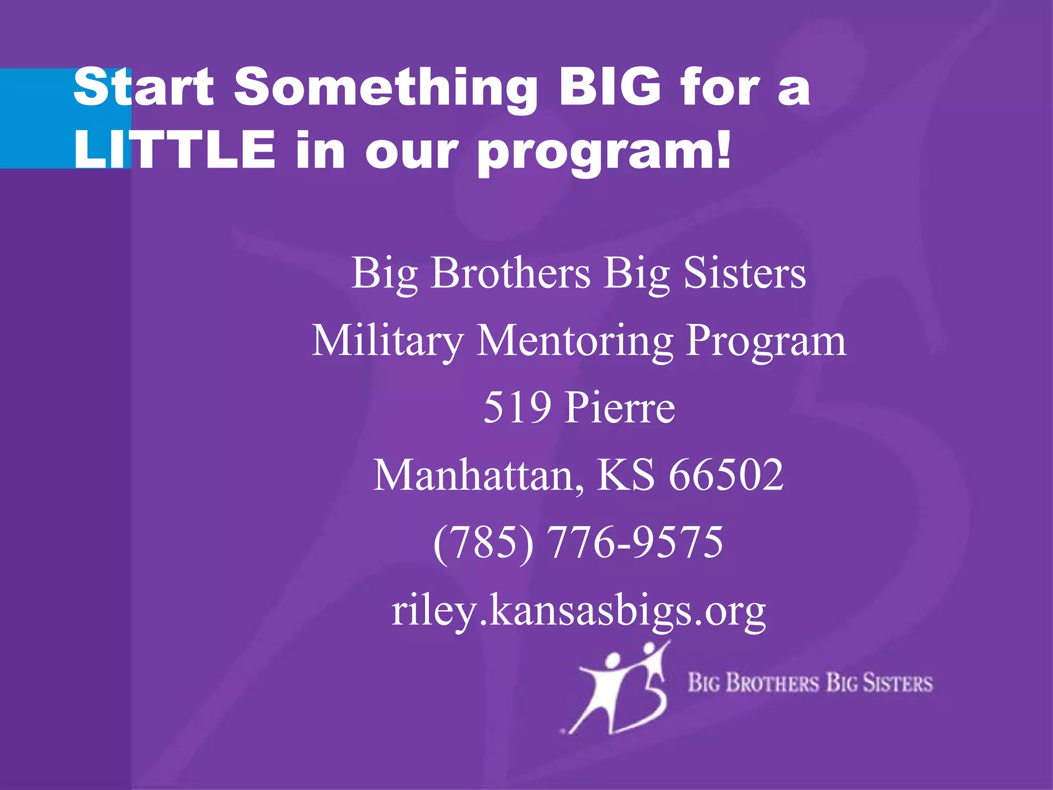 Start Something BIG for a
LITTLE in our program!
Big Brothers Big Sisters
Military Mentoring Program
519 Pierre
Manhattan, KS 66502
(785) 776-9575
riley.kansasbigs.org
 
