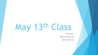 May 13th ClassTeachers:
Adriana Martinez
Deisy Sanchez
 