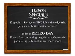 $5 special - Sausage or BBQ Rib with wedge fries
Jet juice or bottled water included
Today is RETRO DAY!
French fries, onion rings, regular pop, cheesecake
parfaits, big belly cookies and much more!
 