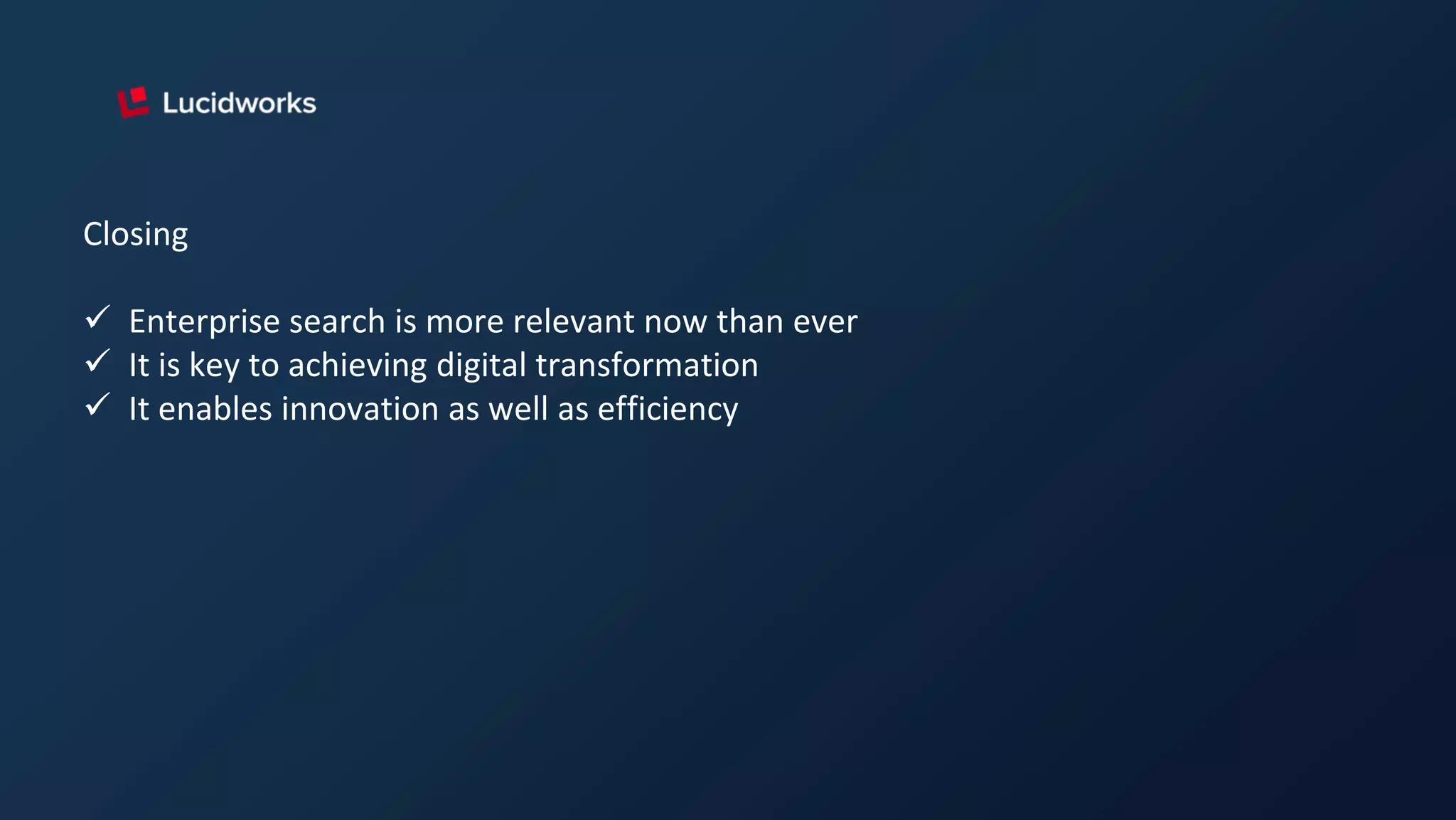 Closing
 Enterprise search is more relevant now than ever
 It is key to achieving digital transformation
 It enables innovation as well as efficiency
 