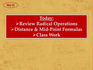 Today:
Review Radical Operations
Distance & Mid-Point Formulas
Class Work
May 15
 