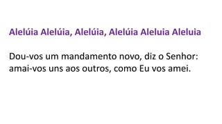 Alelúia Alelúia, Alelúia, Alelúia Aleluia Aleluia
Dou-vos um mandamento novo, diz o Senhor:
amai-vos uns aos outros, como Eu vos amei.
 