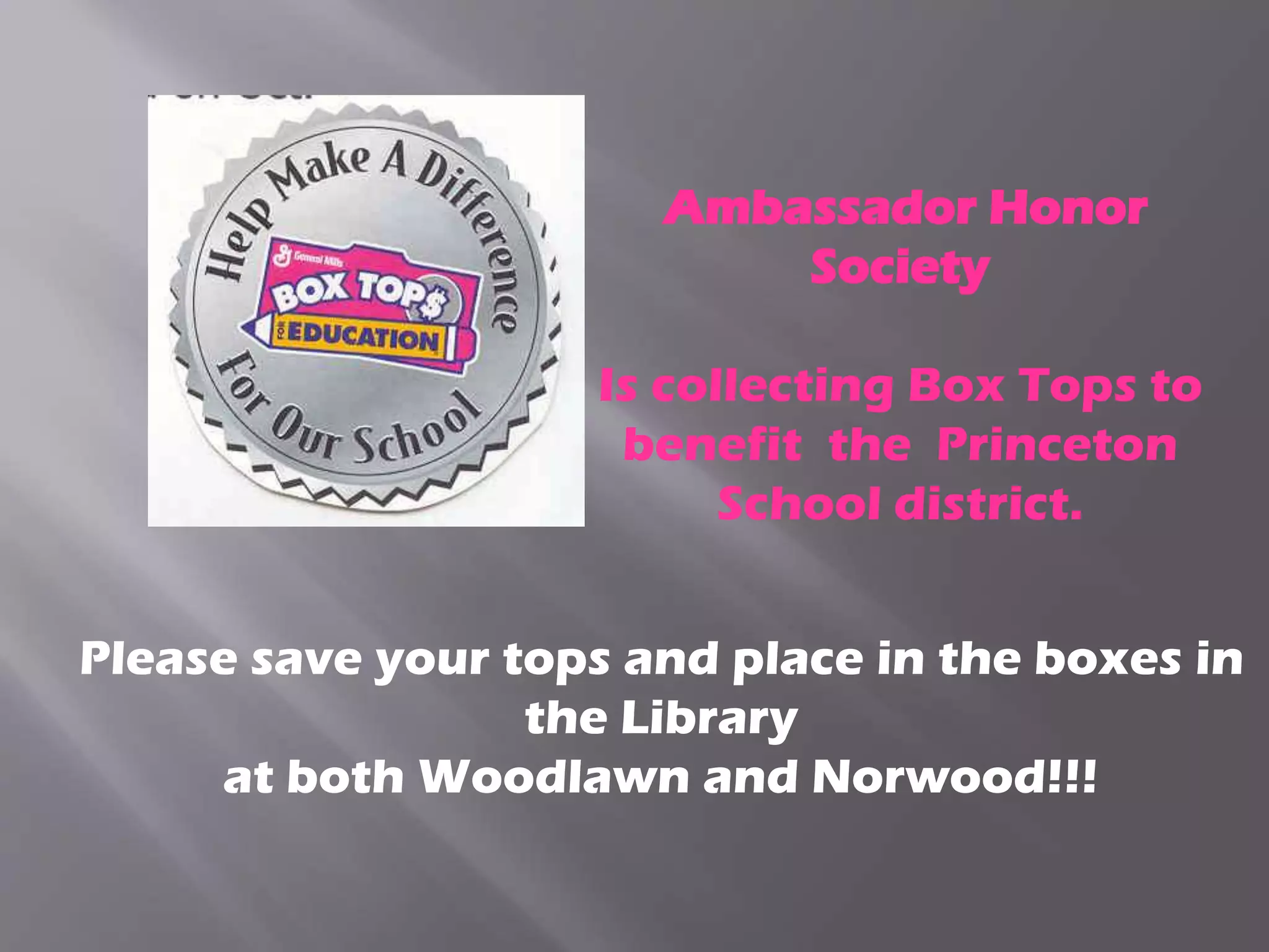 Ambassador Honor
Society
Is collecting Box Tops to
benefit the Princeton
School district.
Please save your tops and place in the boxes in
the Library
at both Woodlawn and Norwood!!!
 