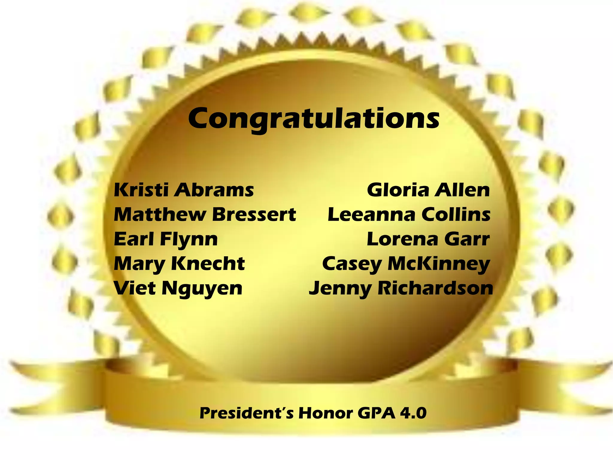 Congratulations
President’s Honor GPA 4.0
Kristi Abrams Gloria Allen
Matthew Bressert Leeanna Collins
Earl Flynn Lorena Garr
Mary Knecht Casey McKinney
Viet Nguyen Jenny Richardson
 