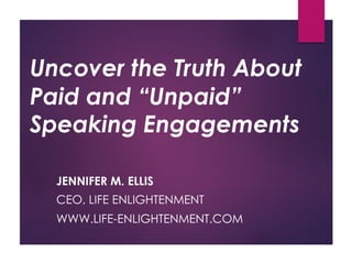 Uncover the Truth About
Paid and “Unpaid”
Speaking Engagements
JENNIFER M. ELLIS
CEO, LIFE ENLIGHTENMENT
WWW.LIFE-ENLIGHTENMENT.COM
 