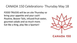CANADA 150 Celebrations- Thursday May 18
FOOD TRUCKS will be on site Thursday so
bring your appetite and your cash!
Poutine, Beaver Tails, infused fruit water,
gourmet salads and so much more.
Eat like a King, play like a Spartan!
 