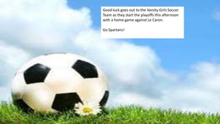 Good luck goes out to the Varsity Girls Soccer
Team as they start the playoffs this afternoon
with a home game against Le Caron.
Go Spartans!
 