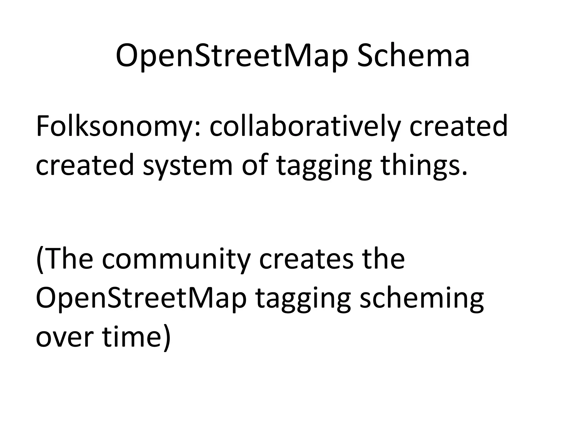 OpenStreetMap SchemaFolksonomy: collaboratively created created system of tagging things. (The community creates the OpenStreetMap tagging scheming over time)