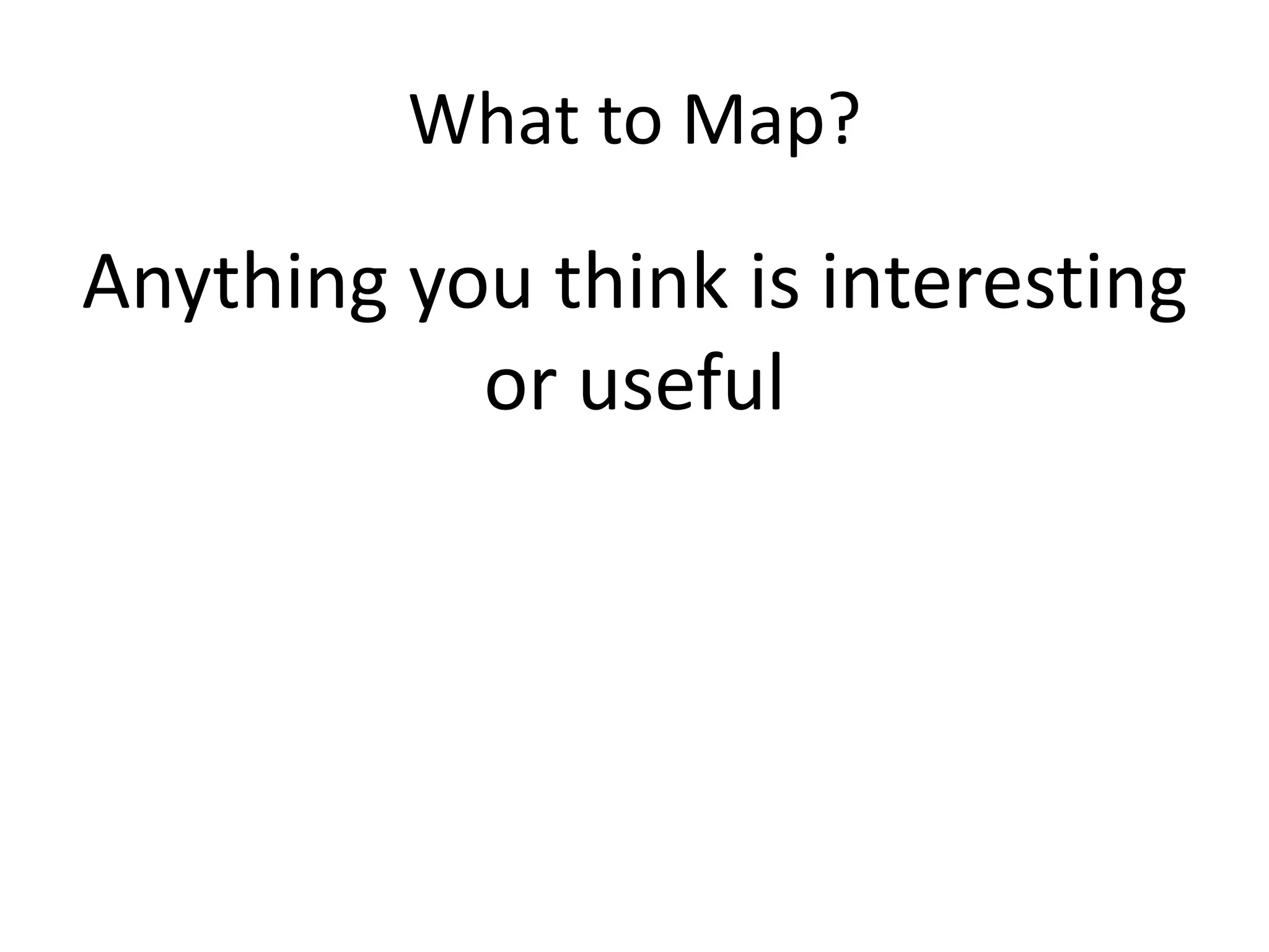 What to Map?Anything you think is interesting or useful