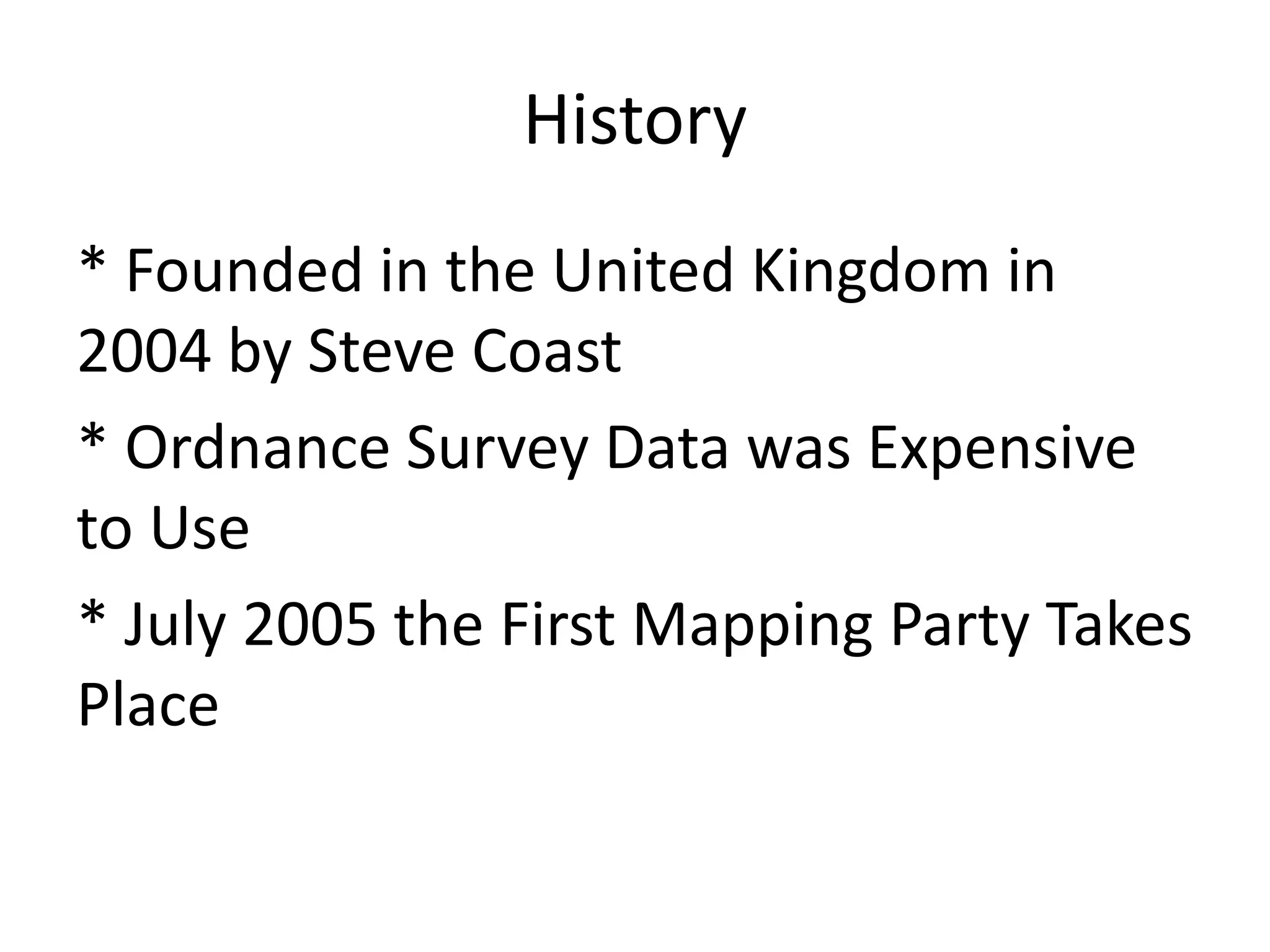 History* Founded in the United Kingdom in 2004 by Steve Coast* Ordnance Survey Data was Expensive to Use* July 2005 the First Mapping Party Takes Place