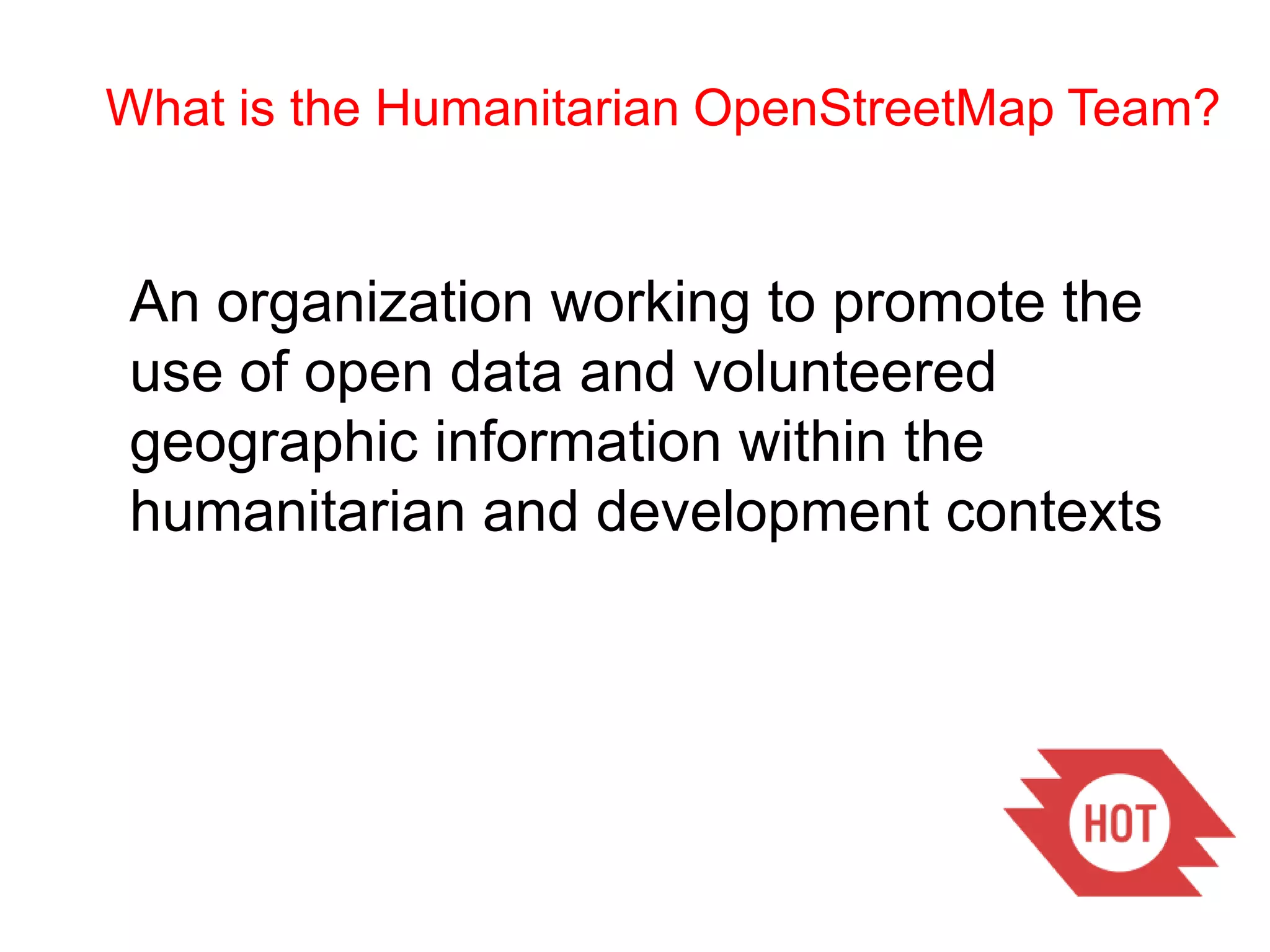 What is the Humanitarian OpenStreetMap Team?An organization working to promote the use of open data and volunteered geographic information within thehumanitarian and development contexts