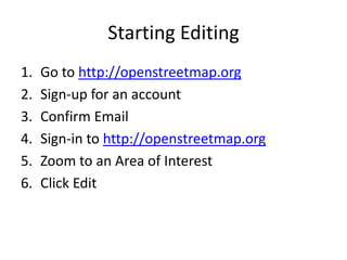 Starting EditingGo to http://openstreetmap.orgSign-up for an accountConfirm EmailSign-in to http://openstreetmap.orgZoom to an Area of InterestClick Edit
