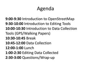 Agenda9:00-9:30 Introduction to OpenStreetMap9:30-10:00 Introduction to Editing Tools10:00-10:30 Introduction to Data Collection Tools (GPS/Walking Papers)10:30-10:45 Break10:45-12:00 Data Collection12:00-1:00 Lunch1:00-2:30 Editing Data Collected2:30-3:00 Questions/Wrap-up