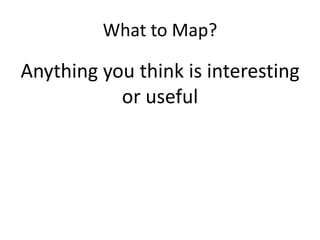 What to Map?Anything you think is interesting or useful