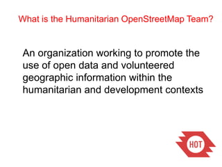 What is the Humanitarian OpenStreetMap Team?An organization working to promote the use of open data and volunteered geographic information within thehumanitarian and development contexts