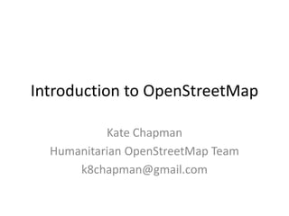 Introduction to OpenStreetMap,[object Object],Kate Chapman,[object Object],Humanitarian OpenStreetMap Team,[object Object],k8chapman@gmail.com,[object Object]
