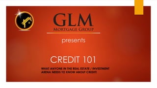 presents
CREDIT 101
WHAT ANYONE IN THE REAL ESTATE / INVESTMENT
ARENA NEEDS TO KNOW ABOUT CREDIT!
 