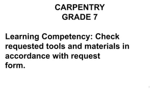 1
CARPENTRY
GRADE 7
Learning Competency: Check
requested tools and materials in
accordance with request
form.
 