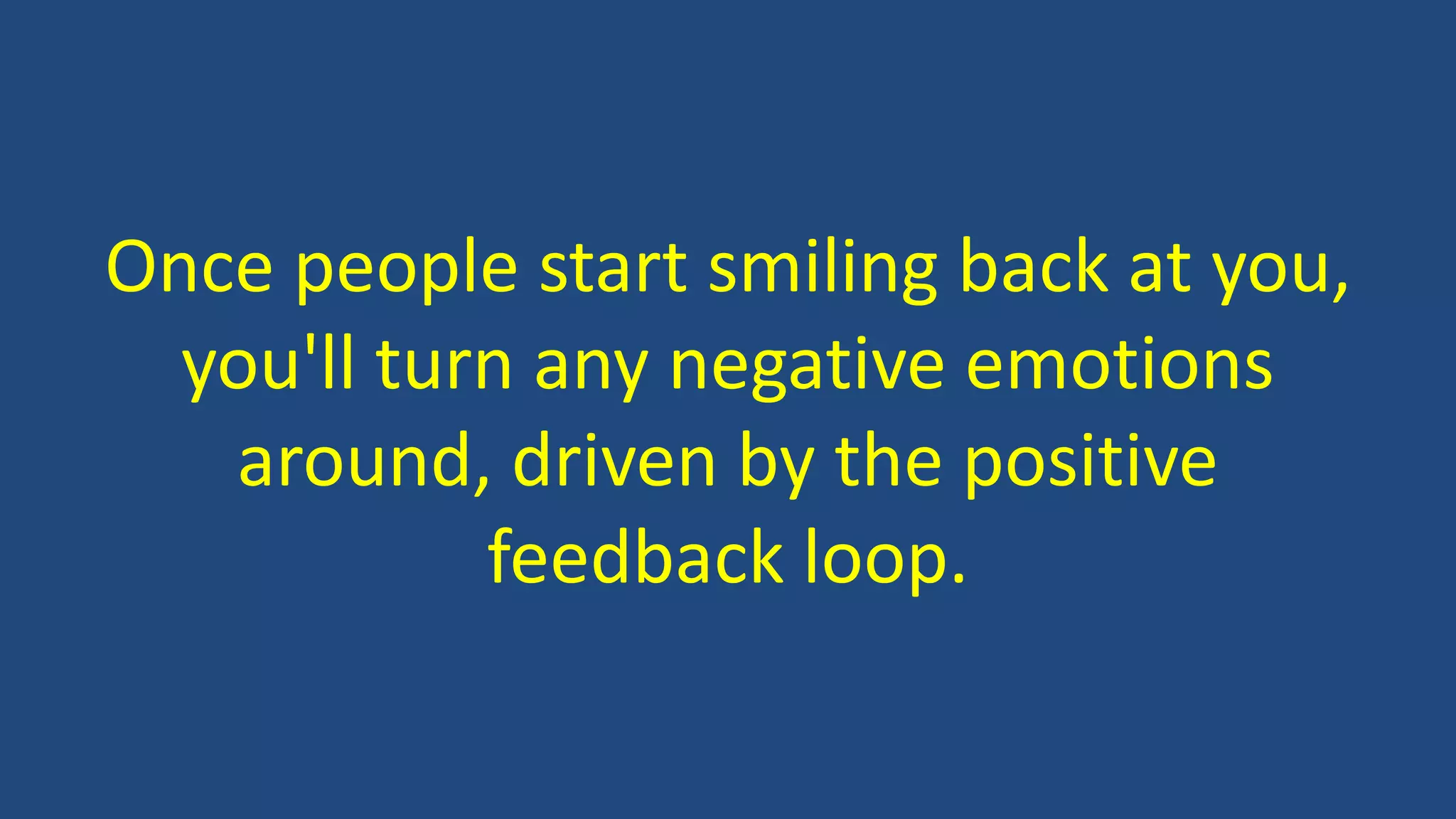 Once people start smiling back at you,
you'll turn any negative emotions
around, driven by the positive
feedback loop.
 