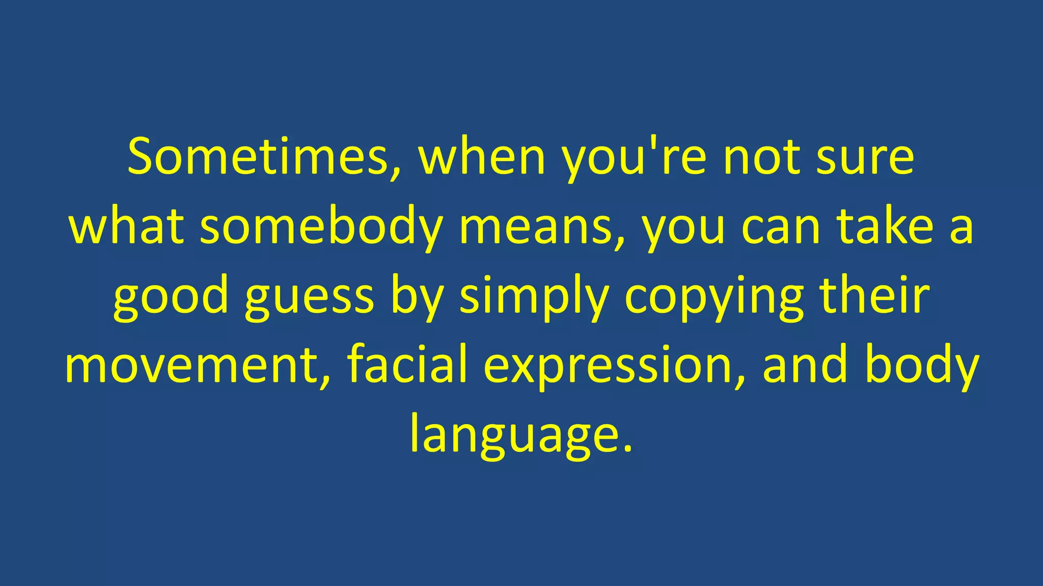 Sometimes, when you're not sure
what somebody means, you can take a
good guess by simply copying their
movement, facial expression, and body
language.
 