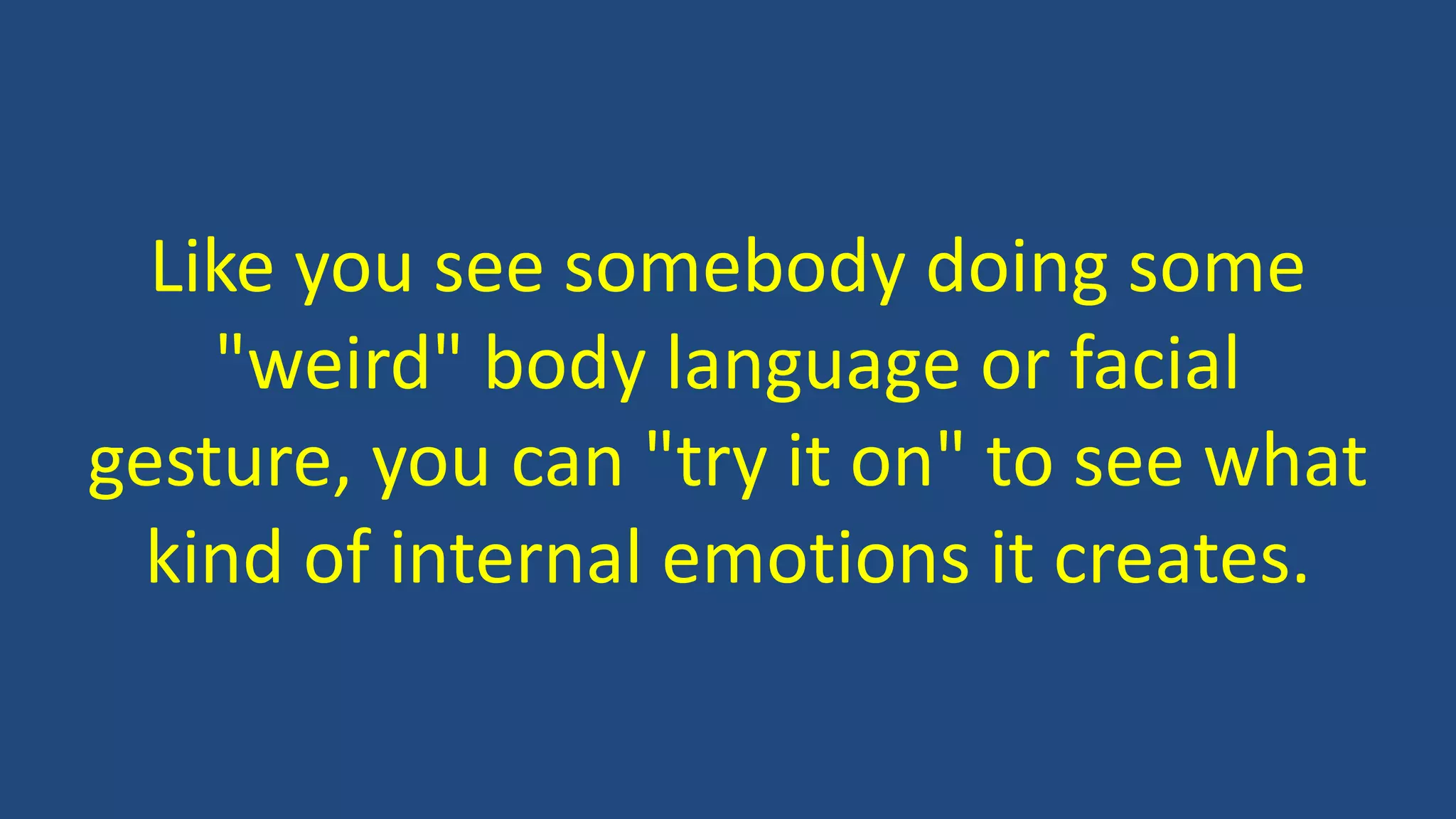 Like you see somebody doing some
"weird" body language or facial
gesture, you can "try it on" to see what
kind of internal emotions it creates.
 