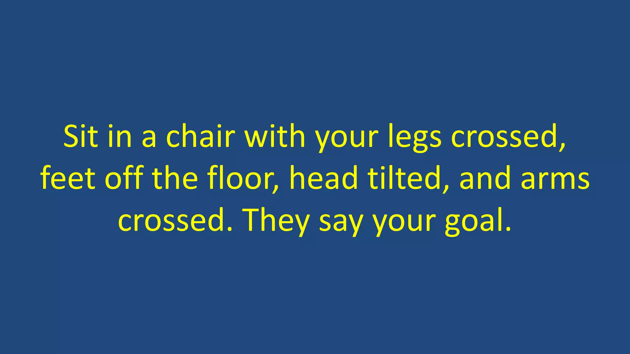 Sit in a chair with your legs crossed,
feet off the floor, head tilted, and arms
crossed. They say your goal.
 