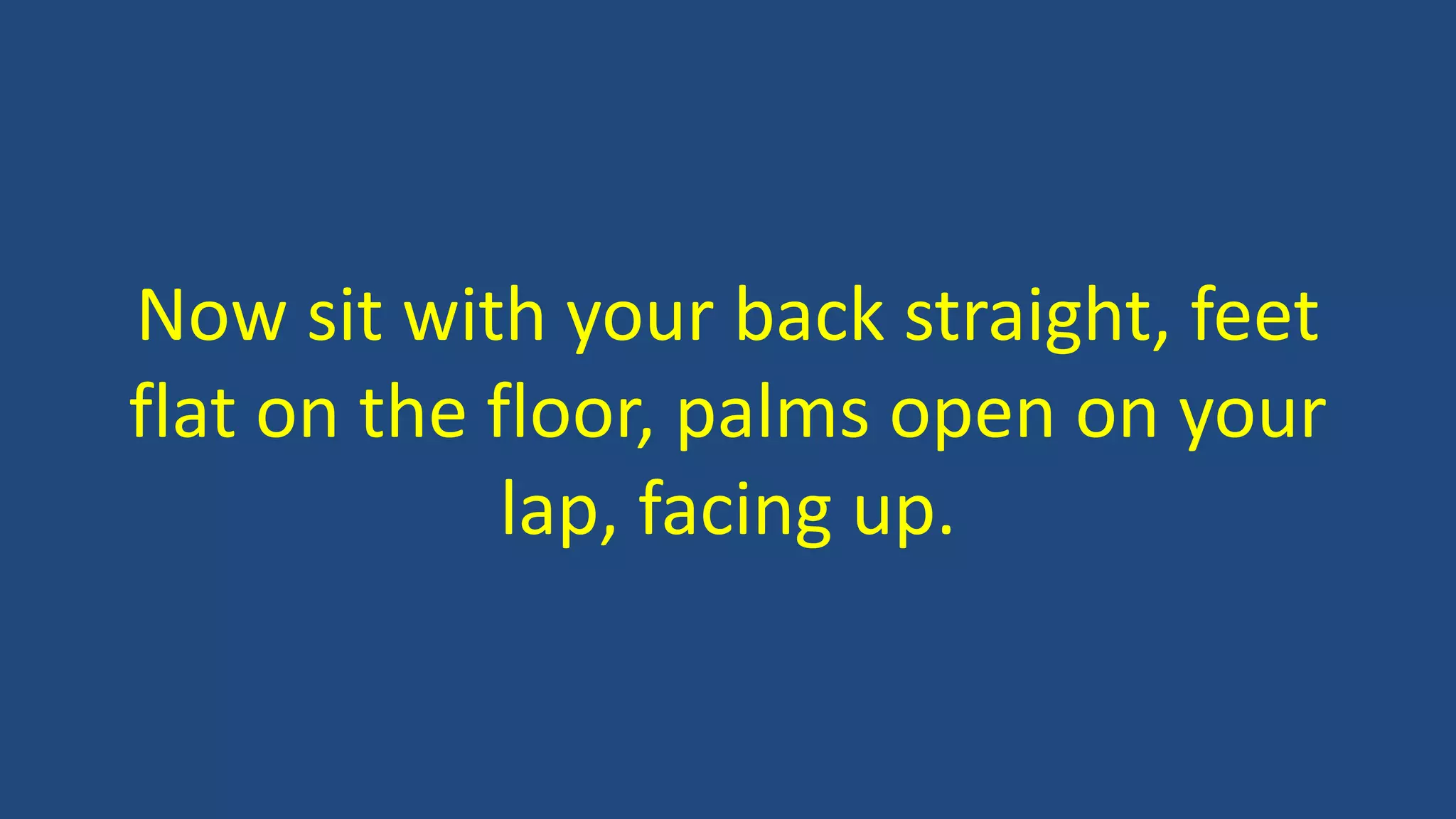Now sit with your back straight, feet
flat on the floor, palms open on your
lap, facing up.
 