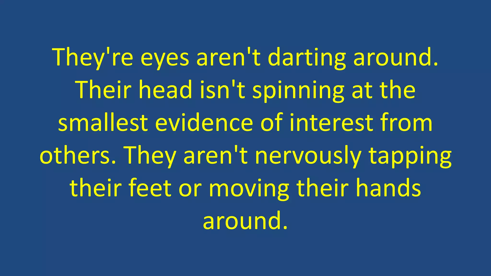 They're eyes aren't darting around.
Their head isn't spinning at the
smallest evidence of interest from
others. They aren't nervously tapping
their feet or moving their hands
around.
 