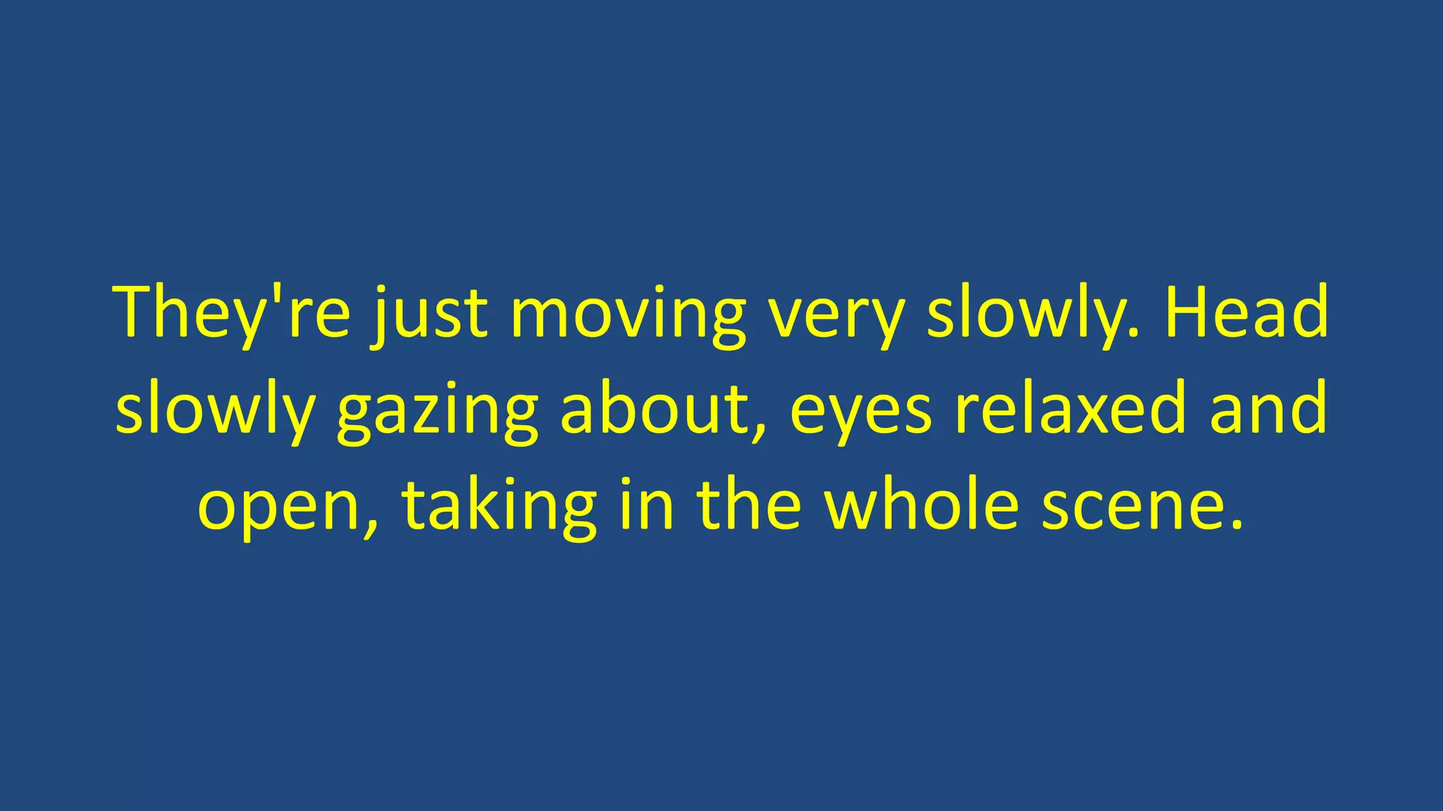 They're just moving very slowly. Head
slowly gazing about, eyes relaxed and
open, taking in the whole scene.
 