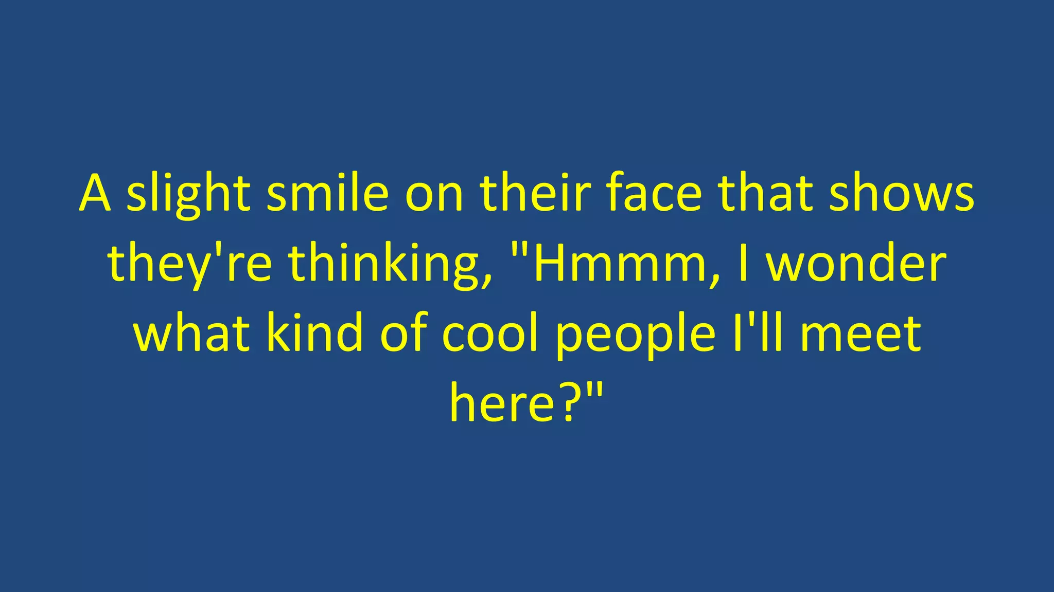 A slight smile on their face that shows
they're thinking, "Hmmm, I wonder
what kind of cool people I'll meet
here?"
 