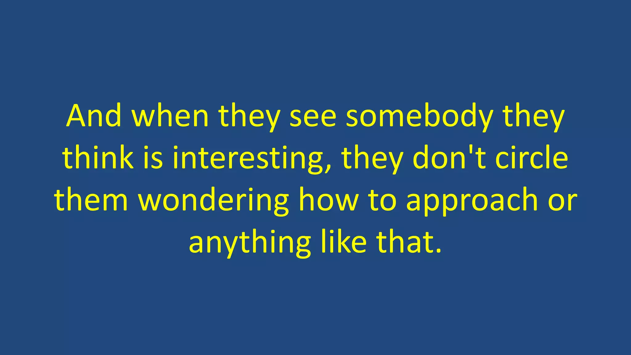 And when they see somebody they
think is interesting, they don't circle
them wondering how to approach or
anything like that.
 