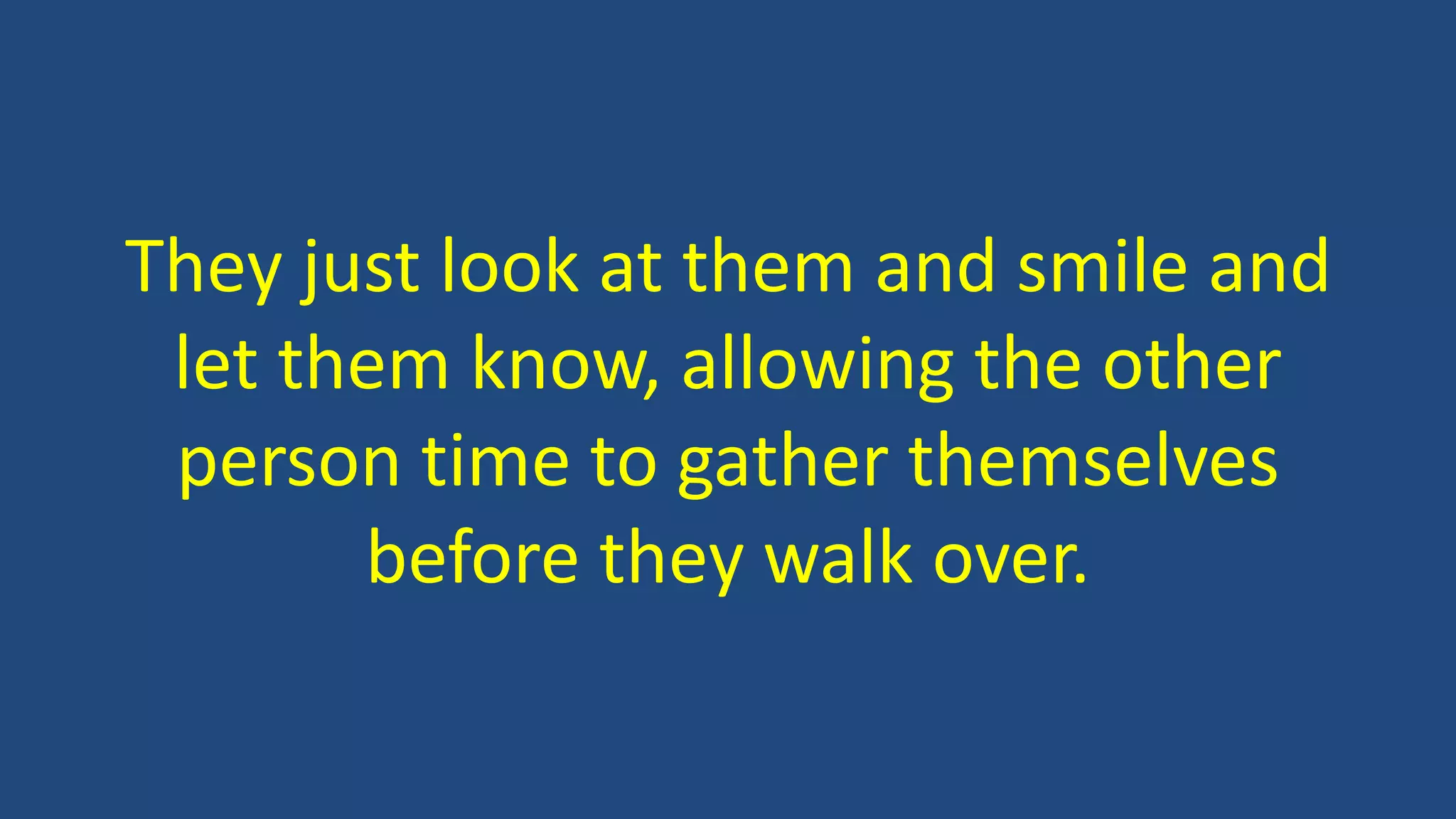 They just look at them and smile and
let them know, allowing the other
person time to gather themselves
before they walk over.
 