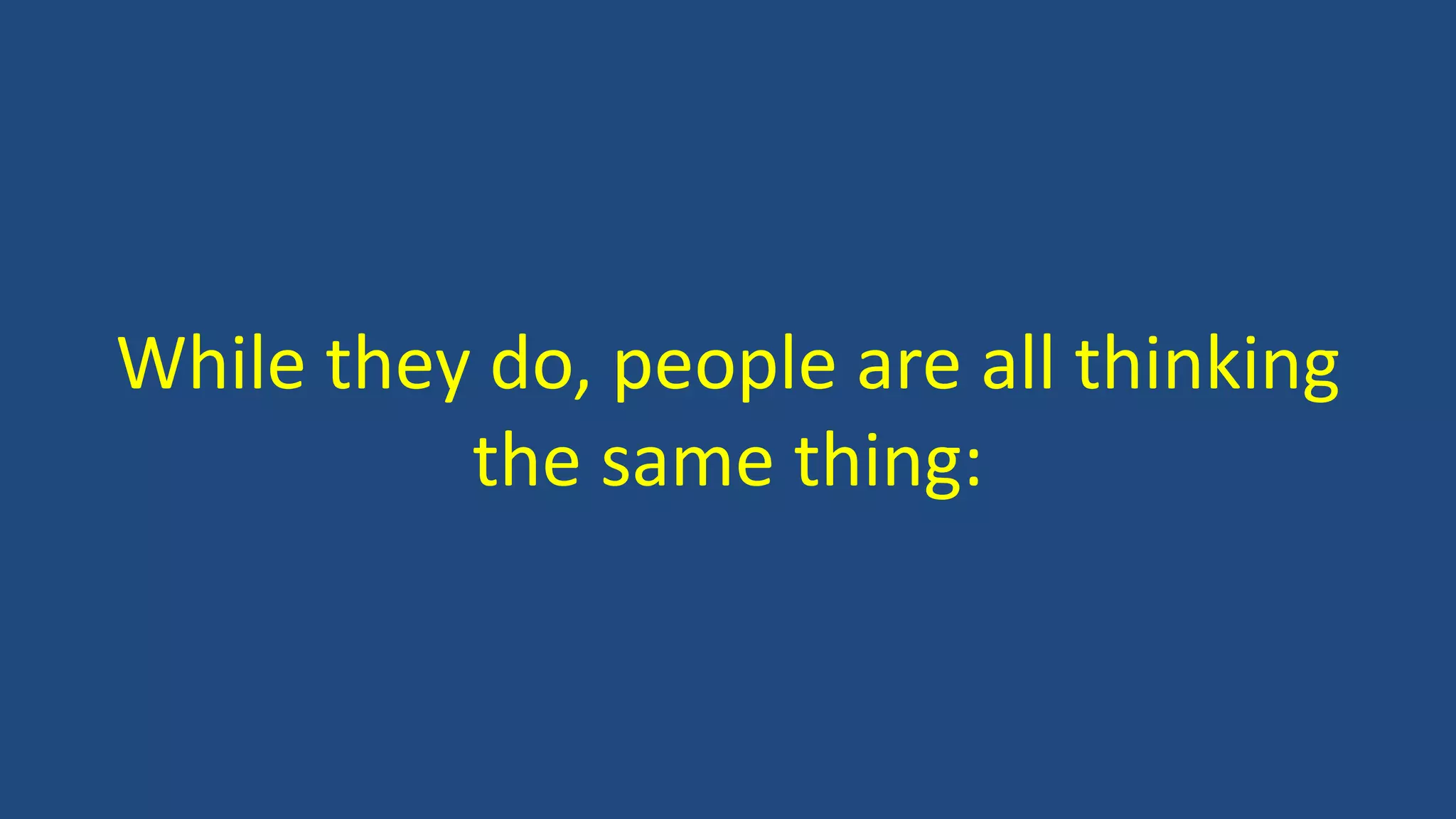 While they do, people are all thinking
the same thing:
 