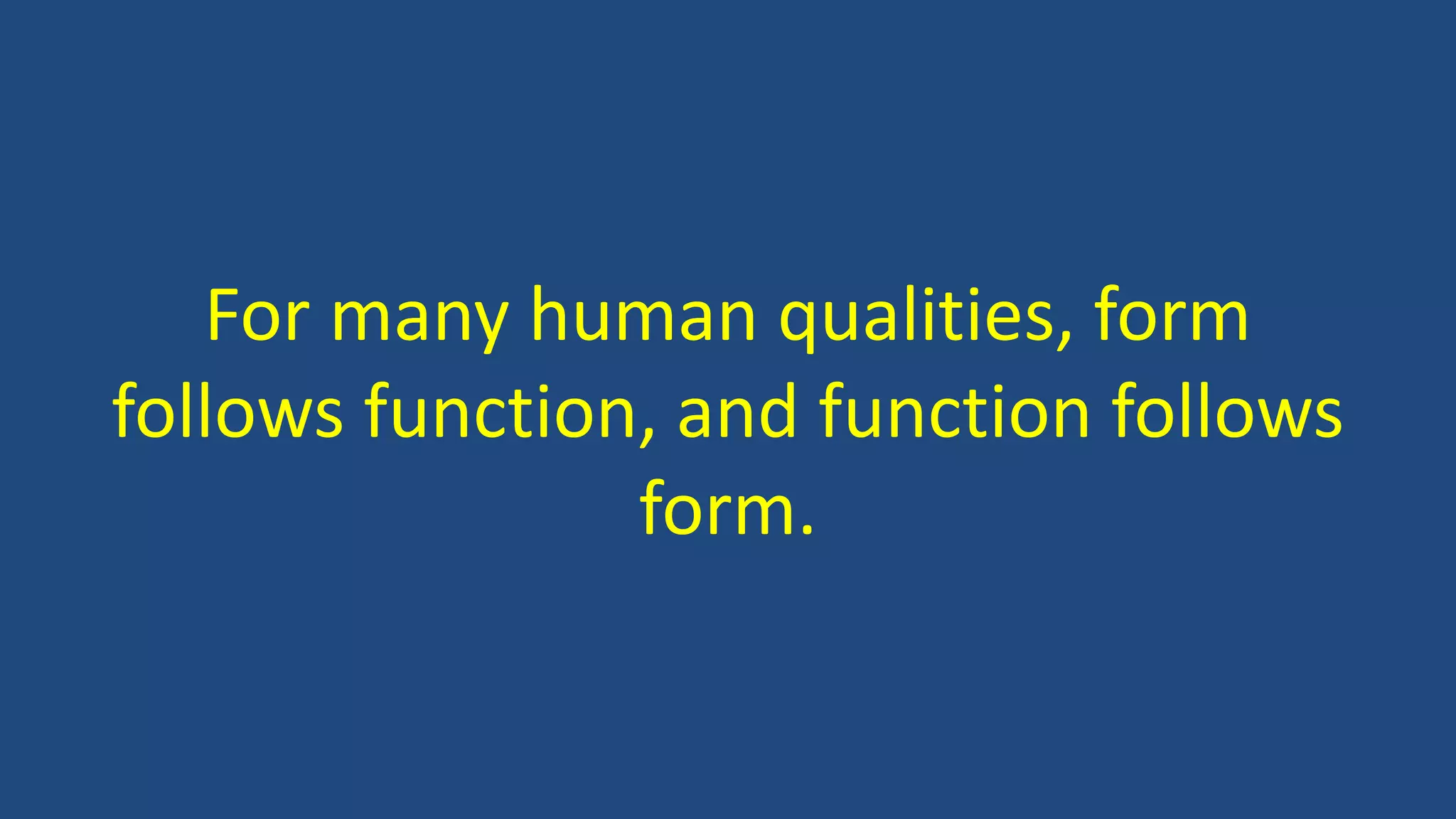 For many human qualities, form
follows function, and function follows
form.
 
