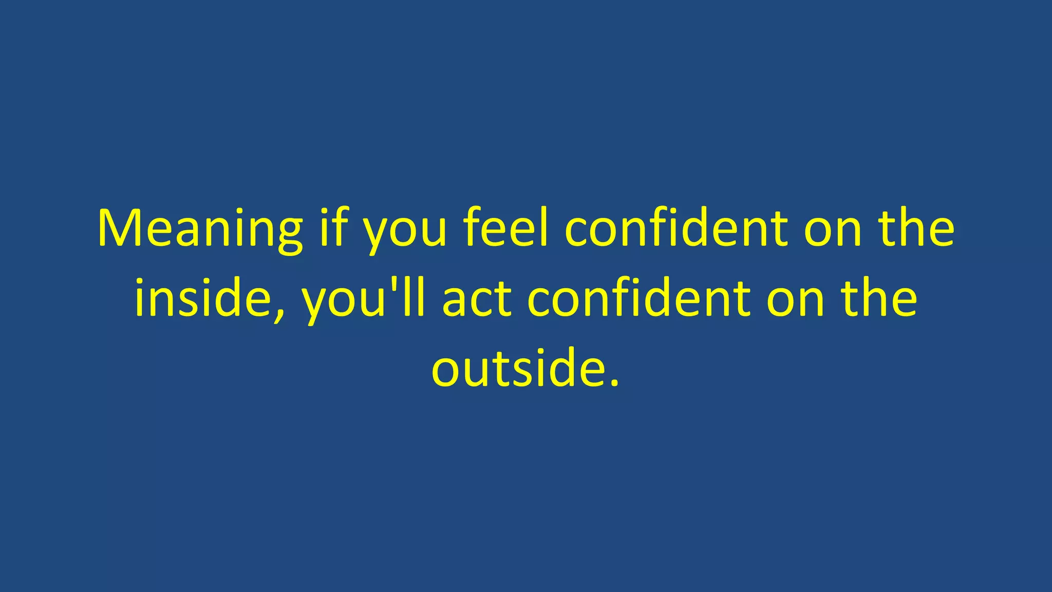 Meaning if you feel confident on the
inside, you'll act confident on the
outside.
 