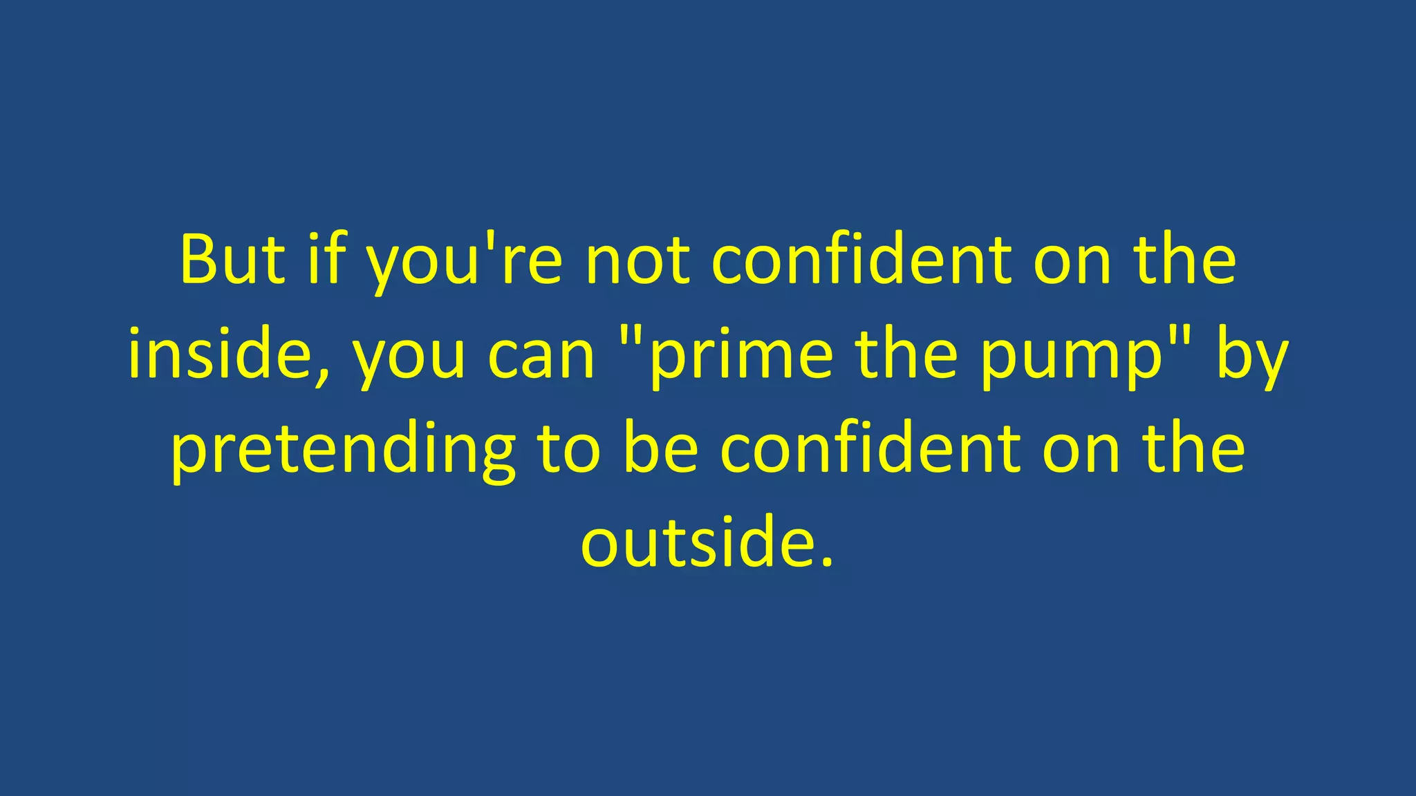 But if you're not confident on the
inside, you can "prime the pump" by
pretending to be confident on the
outside.
 