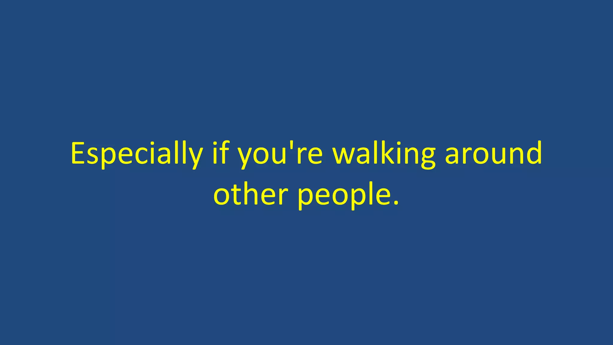 Especially if you're walking around
other people.
 